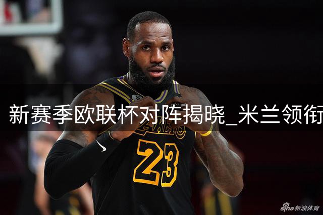 新赛季欧联杯对阵揭晓 米兰领衔豪强争霸